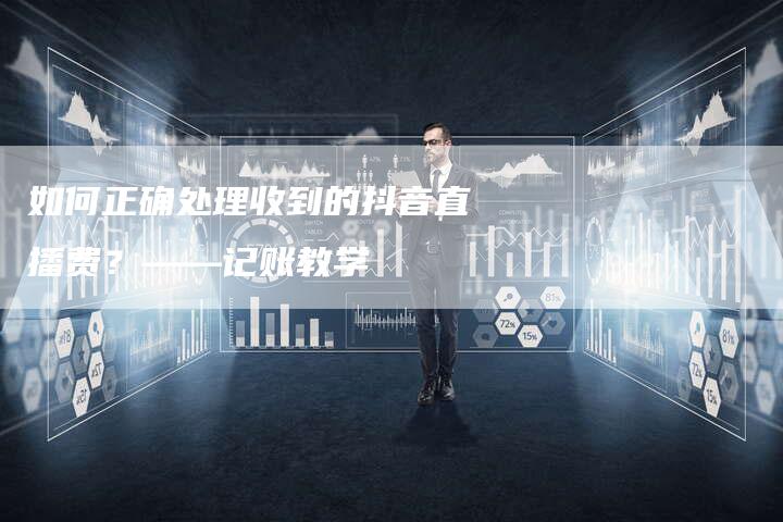 如何正确处理收到的抖音直播费？——记账教学