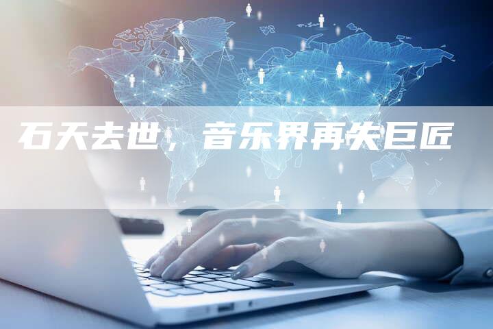 石天去世，音乐界再失巨匠