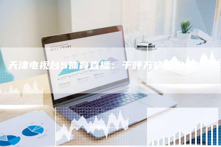 天津电视台5体育直播：千呼万唤始出来！