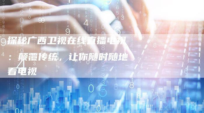 探秘广西卫视在线直播电视：颠覆传统，让你随时随地看电视