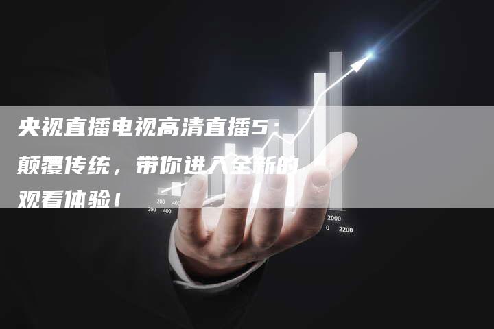 央视直播电视高清直播5:颠覆传统,带你进入全新的观看体验!-新娱乐网首页
