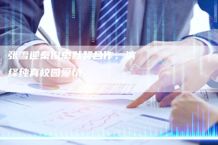 张雪迎秦俊杰默契合作,演绎纯真校园爱情-新娱乐网首页