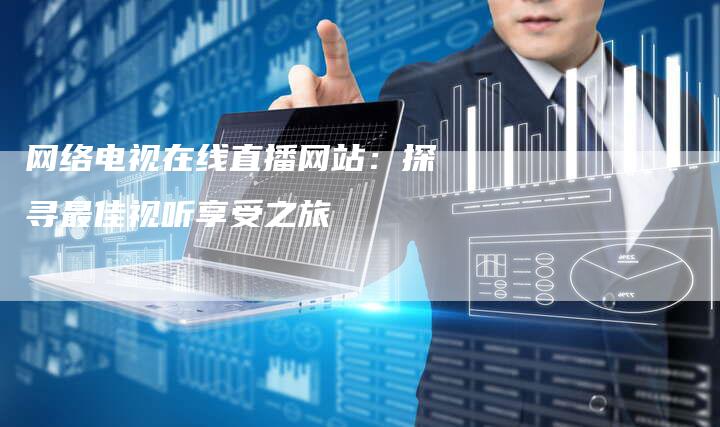 网络电视在线直播网站：探寻最佳视听享受之旅