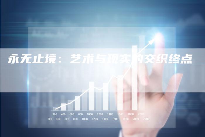 永无止境:艺术与现实的交织终点-新娱乐网首页