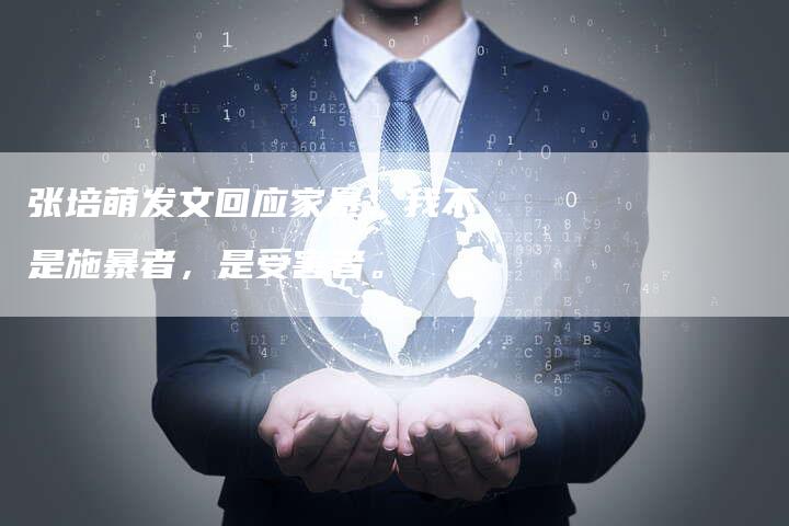 张培萌发文回应家暴：我不是施暴者，是受害者。