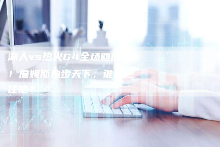 湖人vs热火G4全场回放!詹姆斯独步天下,谁能拦住他?-新娱乐网首页