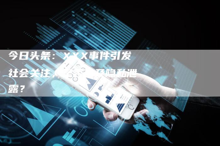 今日头条：XXX事件引发社会关注，是否涉及隐私泄露？