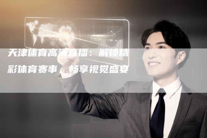 天津体育高清直播：解锁精彩体育赛事，畅享视觉盛宴