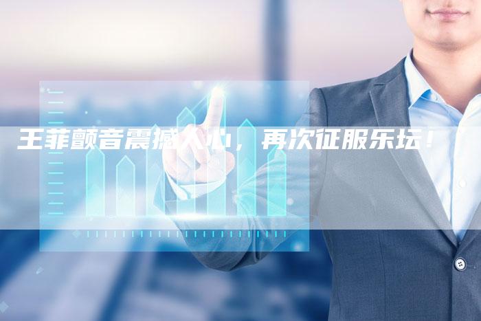 王菲颤音震撼人心，再次征服乐坛！