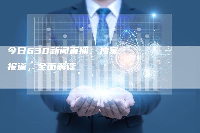 今日630新闻直播：独家报道，全面解读