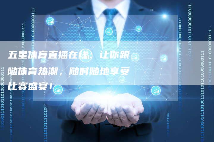 五星体育直播在线:让你跟随体育热潮,随时随地享受比赛盛宴!-新娱乐网首页