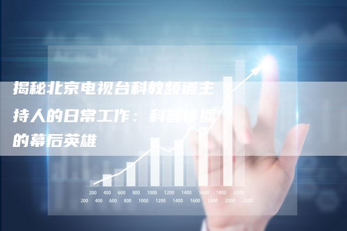 揭秘北京电视台科教频道主持人的日常工作:科普传播的幕后英雄-新娱乐网首页