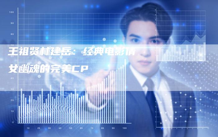 王祖贤林建岳:经典电影倩女幽魂的完美CP-新娱乐网首页