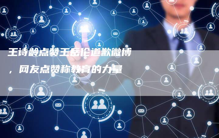 王诗龄点赞王岳伦道歉微博，网友点赞称教育的力量