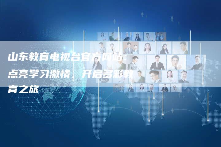 山东教育电视台官方网站:点亮学习激情,开启多彩教育之旅-新娱乐网首页