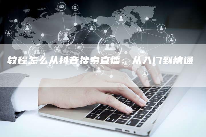 教程怎么从抖音搜索直播：从入门到精通