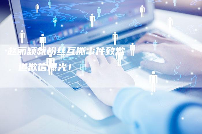 赵丽颖就粉丝互撕事件致歉，道歉信曝光！
