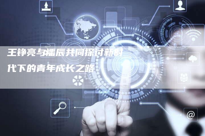 王铮亮与潘辰共同探讨新时代下的青年成长之路