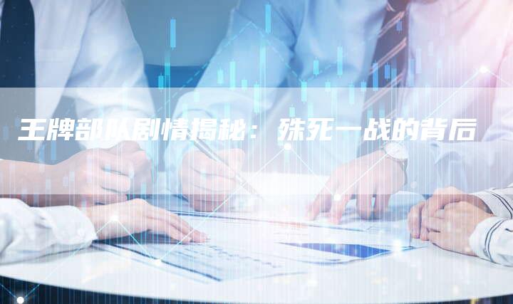 王牌部队剧情揭秘：殊死一战的背后