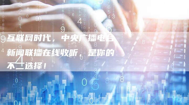 互联网时代，中央广播电台新闻联播在线收听，是你的不二选择！