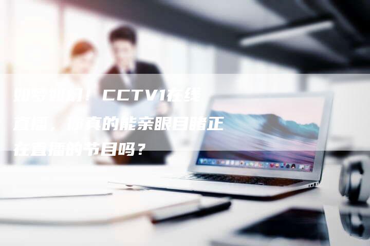 如梦如幻！CCTV1在线直播，你真的能亲眼目睹正在直播的节目吗？