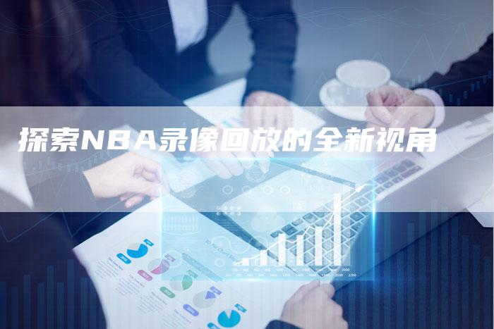 探索NBA录像回放的全新视角-新娱乐网首页