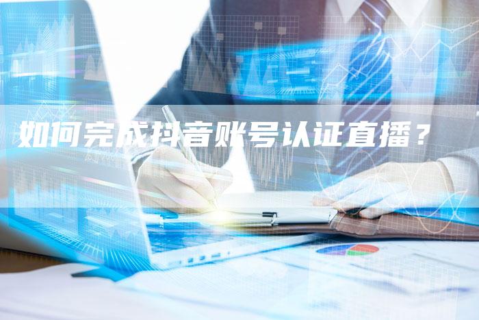 如何完成抖音账号认证直播?-新娱乐网首页