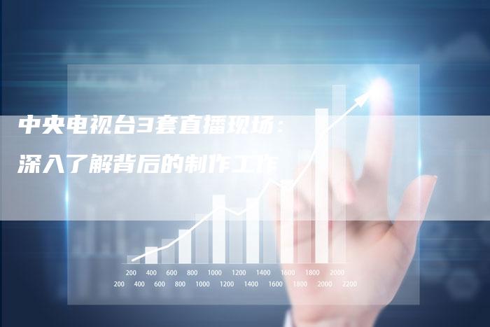 中央电视台3套直播现场：深入了解背后的制作工作