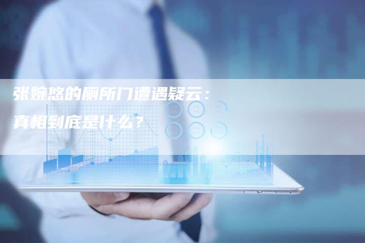 张婉悠的厕所门遭遇疑云：真相到底是什么？