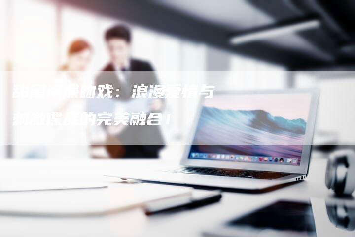 甜蜜间谍吻戏：浪漫爱情与刺激谍战的完美融合！