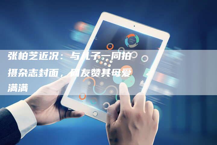 张柏芝近况：与儿子一同拍摄杂志封面，网友赞其母爱满满