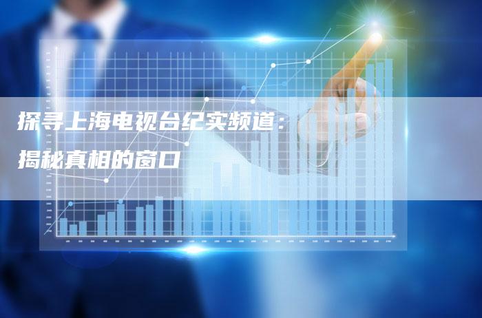 探寻上海电视台纪实频道:揭秘真相的窗口-新娱乐网首页