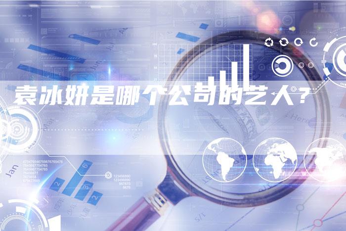 袁冰妍是哪个公司的艺人?-新娱乐网首页