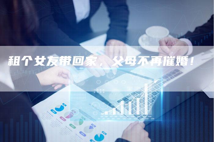 租个女友带回家，父母不再催婚！