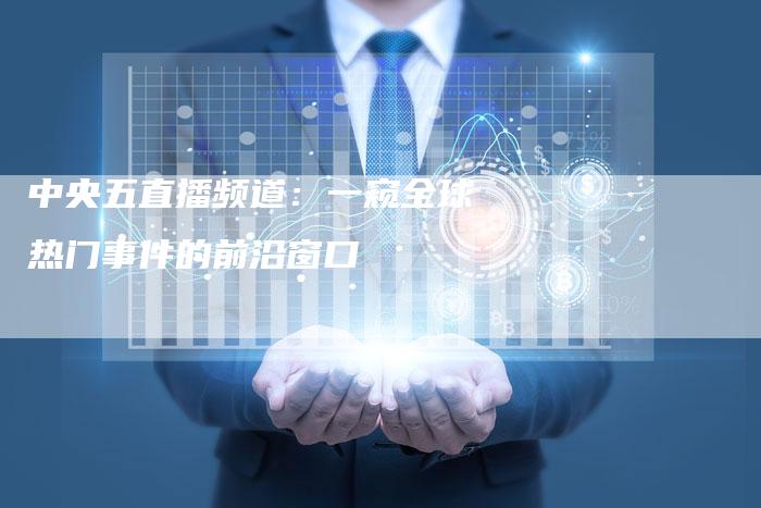 中央五直播频道：一窥全球热门事件的前沿窗口