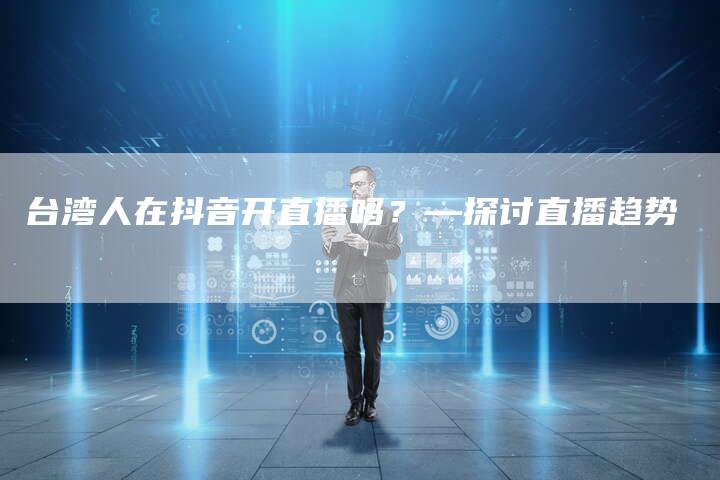 台湾人在抖音开直播吗？—探讨直播趋势