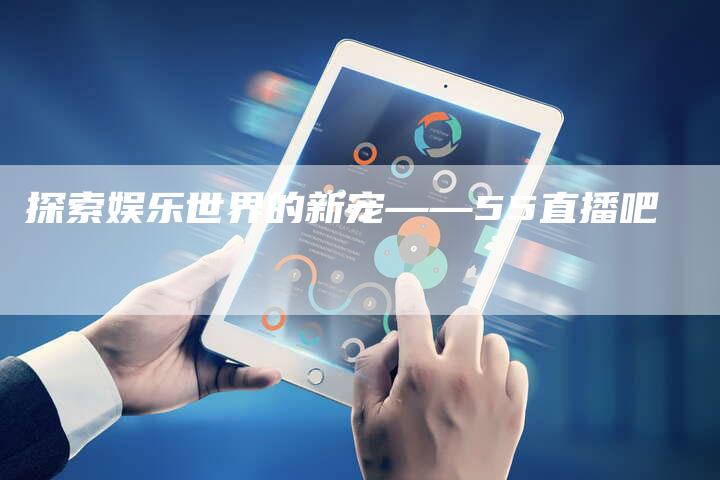 探索娱乐世界的新宠——55直播吧-新娱乐网首页