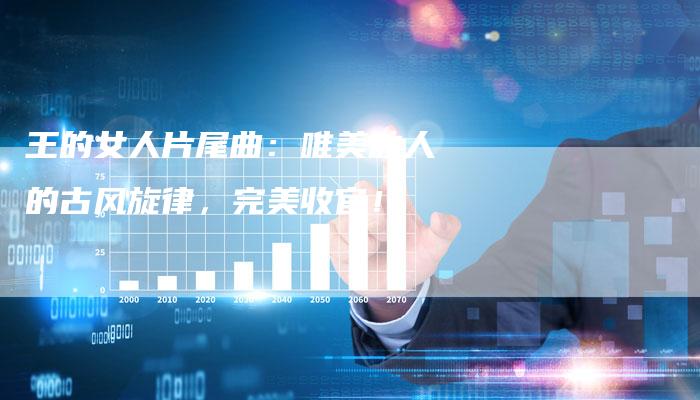 王的女人片尾曲：唯美动人的古风旋律，完美收官！