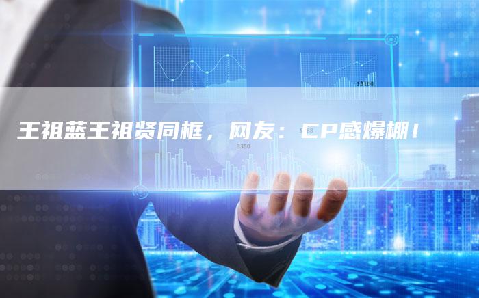 王祖蓝王祖贤同框，网友：CP感爆棚！
