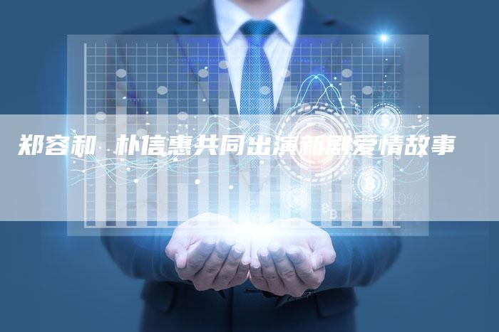 郑容和 朴信惠共同出演新剧爱情故事