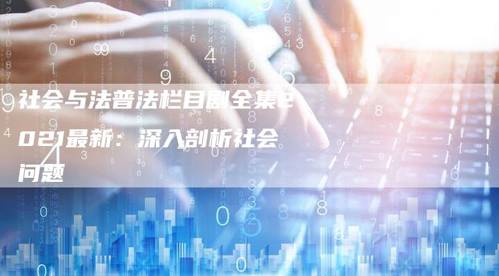 社会与法普法栏目剧全集2021最新：深入剖析社会问题