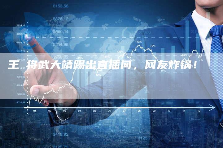 王濛将武大靖踢出直播间，网友炸锅！