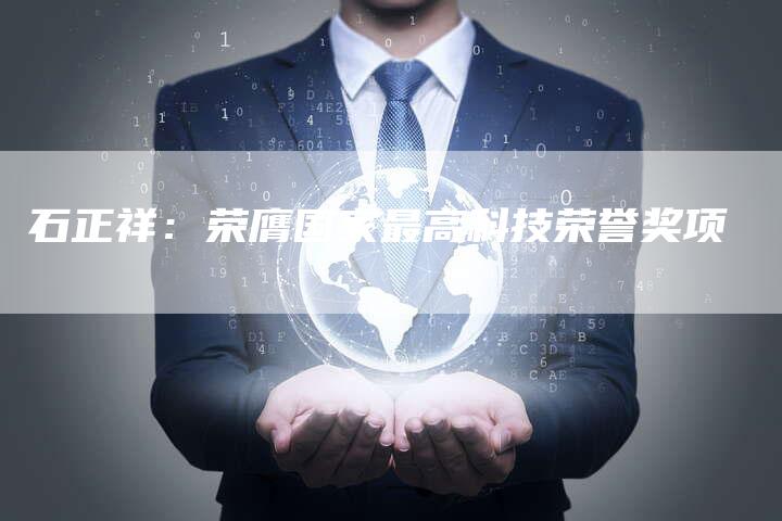 石正祥：荣膺国家最高科技荣誉奖项