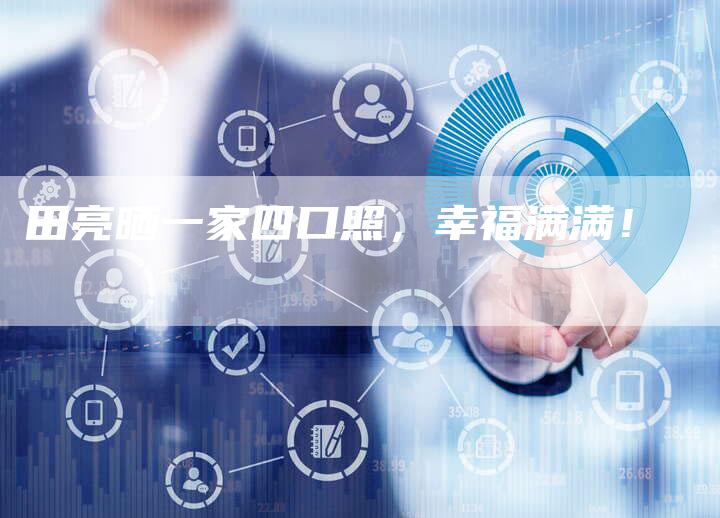 田亮晒一家四口照，幸福满满！