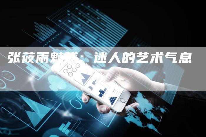张莜雨魅惑：迷人的艺术气息