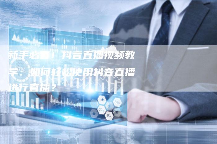 新手必看！抖音直播视频教学：如何轻松使用抖音直播进行直播？