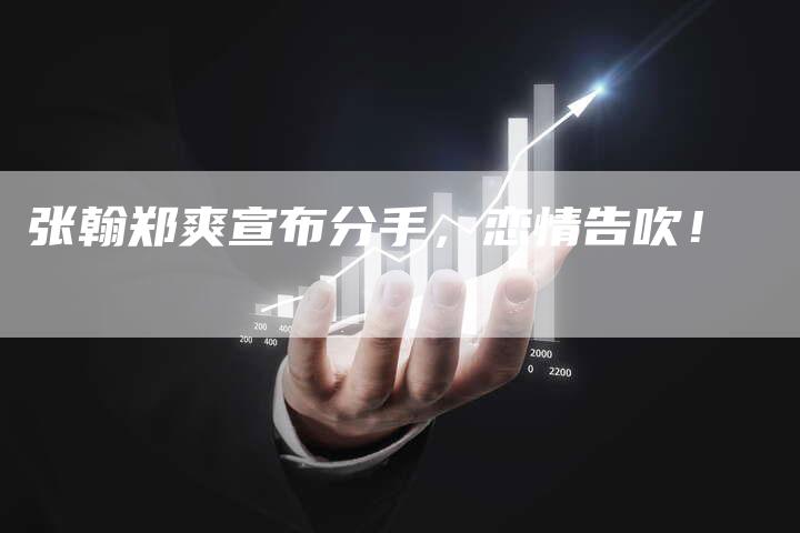 张翰郑爽宣布分手，恋情告吹！