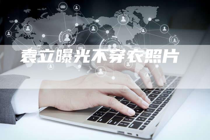 袁立曝光不穿衣照片-新娱乐网首页