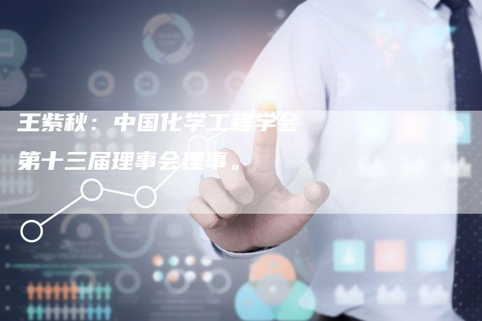 王紫秋：中国化学工程学会第十三届理事会理事。