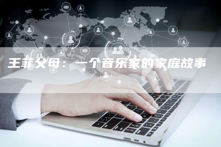 王菲父母：一个音乐家的家庭故事